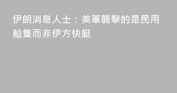伊朗消息人士：美軍襲擊的是民用船隻而非伊方快艇