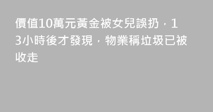 價值10萬元黃金被女兒誤扔，13小時後才發現，物業稱垃圾已被收走