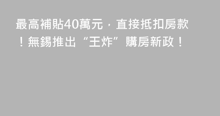 最高補貼40萬元，直接抵扣房款！無錫推出“王炸”購房新政！