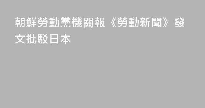 朝鮮勞動黨機關報《勞動新聞》發文批駁日本