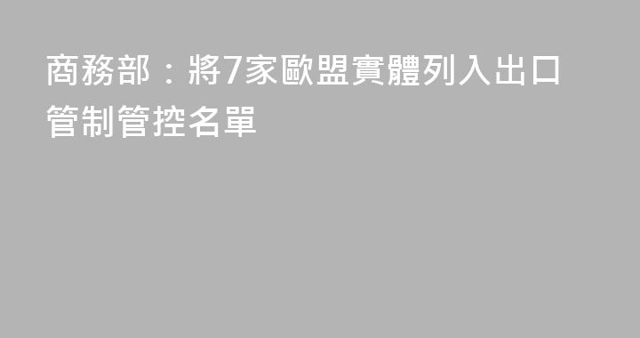 商務部：將7家歐盟實體列入出口管制管控名單