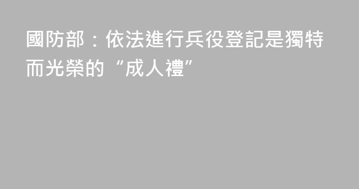 國防部：依法進行兵役登記是獨特而光榮的“成人禮”