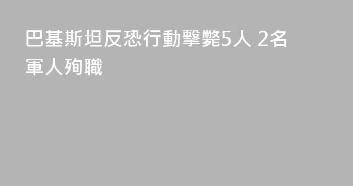 巴基斯坦反恐行動擊斃5人 2名軍人殉職