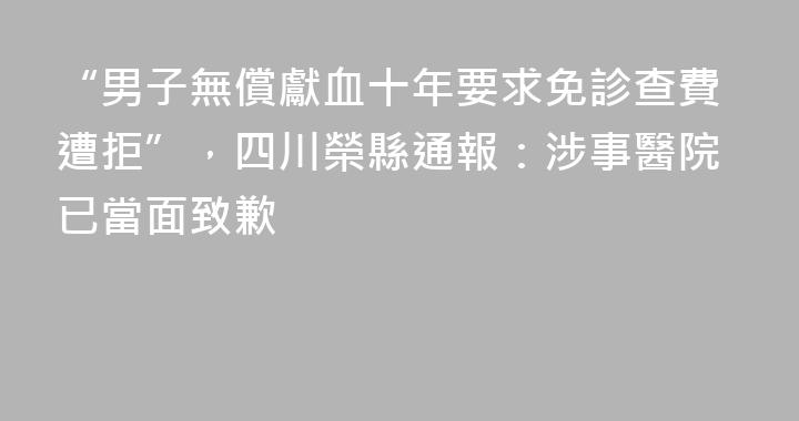 “男子無償獻血十年要求免診查費遭拒”，四川榮縣通報：涉事醫院已當面致歉