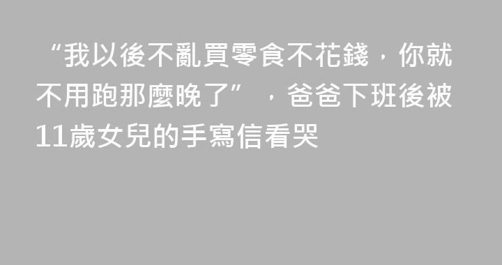 “我以後不亂買零食不花錢，你就不用跑那麼晚了”，爸爸下班後被11歲女兒的手寫信看哭