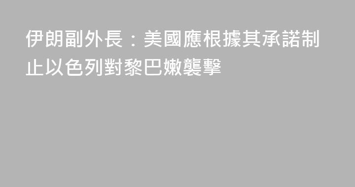 伊朗副外長：美國應根據其承諾制止以色列對黎巴嫩襲擊