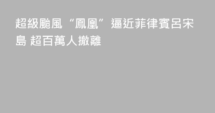 超級颱風“鳳凰”逼近菲律賓呂宋島 超百萬人撤離