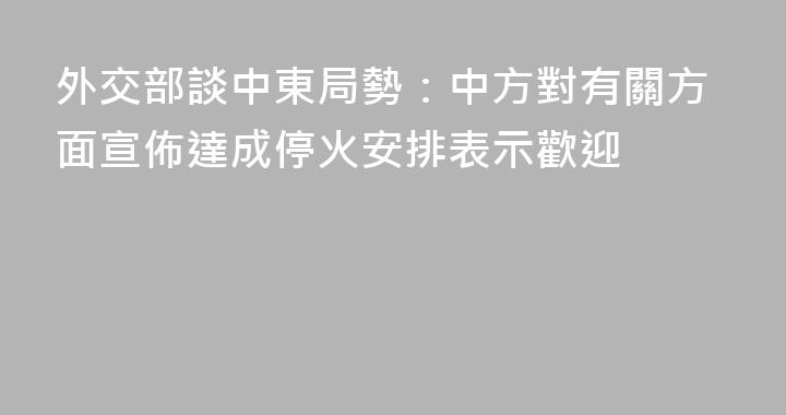 外交部談中東局勢：中方對有關方面宣佈達成停火安排表示歡迎