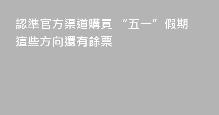 認準官方渠道購買 “五一”假期這些方向還有餘票