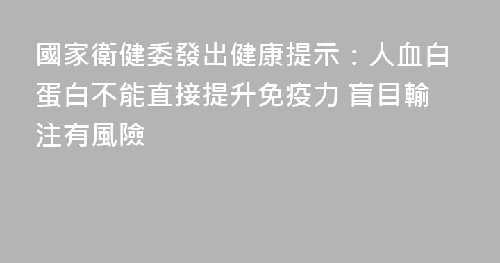 國家衛健委發出健康提示：人血白蛋白不能直接提升免疫力 盲目輸注有風險