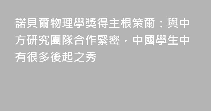 諾貝爾物理學獎得主根策爾：與中方研究團隊合作緊密，中國學生中有很多後起之秀