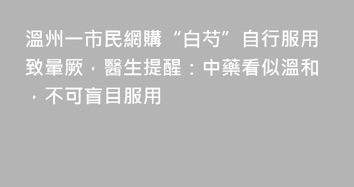 溫州一市民網購“白芍”自行服用致暈厥，醫生提醒：中藥看似溫和，不可盲目服用