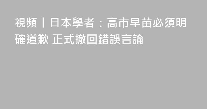 視頻丨日本學者：高市早苗必須明確道歉 正式撤回錯誤言論