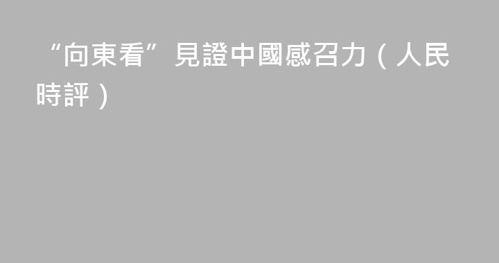 “向東看”見證中國感召力（人民時評）