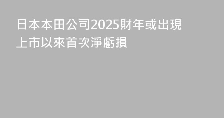 日本本田公司2025財年或出現上市以來首次淨虧損