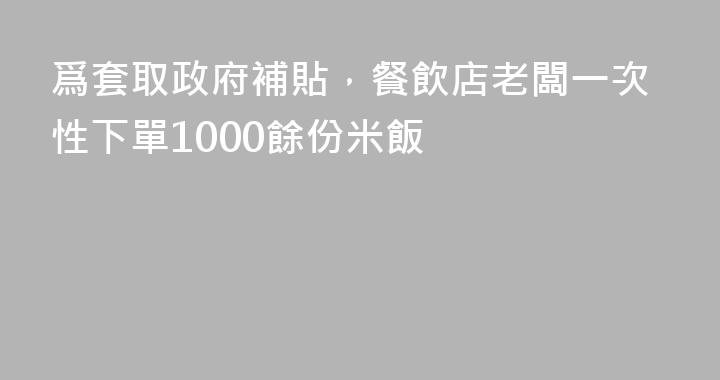爲套取政府補貼，餐飲店老闆一次性下單1000餘份米飯