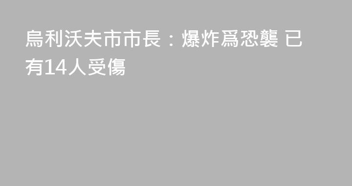 烏利沃夫市市長：爆炸爲恐襲 已有14人受傷