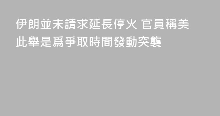 伊朗並未請求延長停火 官員稱美此舉是爲爭取時間發動突襲