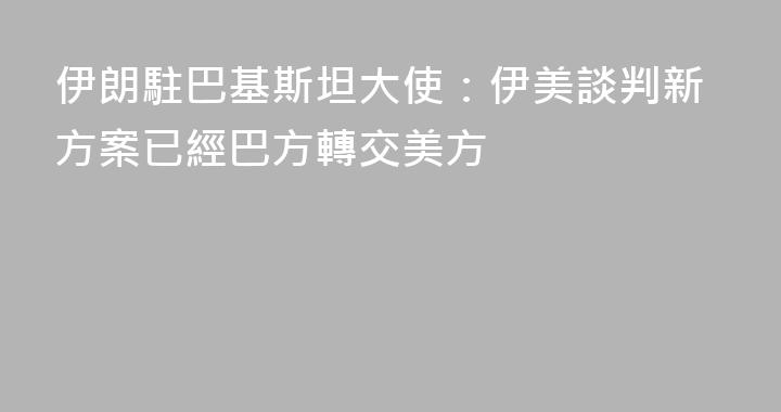 伊朗駐巴基斯坦大使：伊美談判新方案已經巴方轉交美方