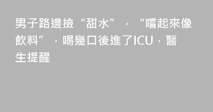 男子路邊撿“甜水”，“嚐起來像飲料”，喝幾口後進了ICU，醫生提醒