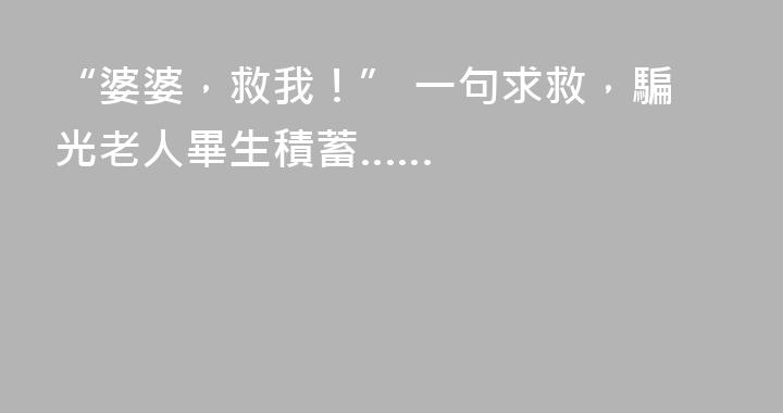 “婆婆，救我！” 一句求救，騙光老人畢生積蓄……