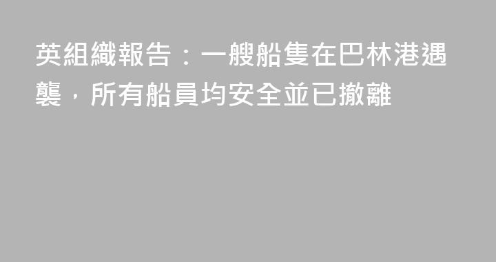 英組織報告：一艘船隻在巴林港遇襲，所有船員均安全並已撤離
