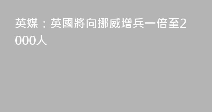 英媒：英國將向挪威增兵一倍至2000人