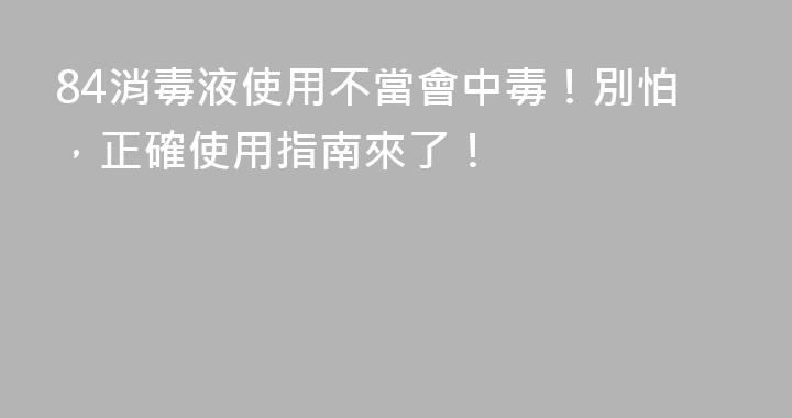 84消毒液使用不當會中毒！別怕，正確使用指南來了！