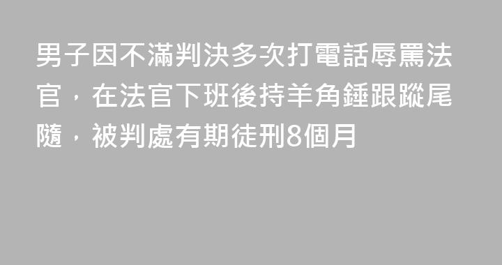 男子因不滿判決多次打電話辱罵法官，在法官下班後持羊角錘跟蹤尾隨，被判處有期徒刑8個月
