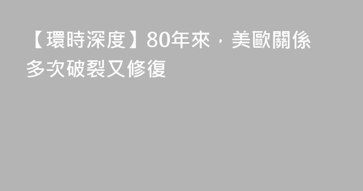 【環時深度】80年來，美歐關係多次破裂又修復