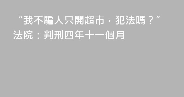 “我不騙人只開超市，犯法嗎？”法院：判刑四年十一個月