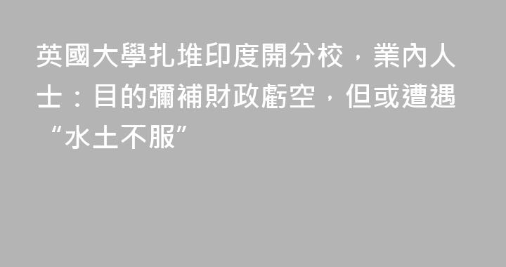 英國大學扎堆印度開分校，業內人士：目的彌補財政虧空，但或遭遇“水土不服”