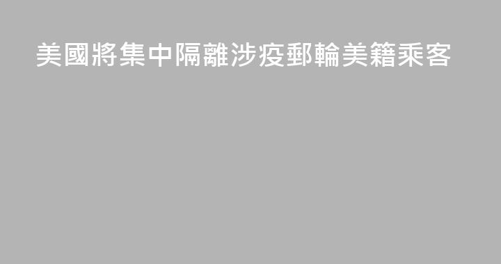 美國將集中隔離涉疫郵輪美籍乘客