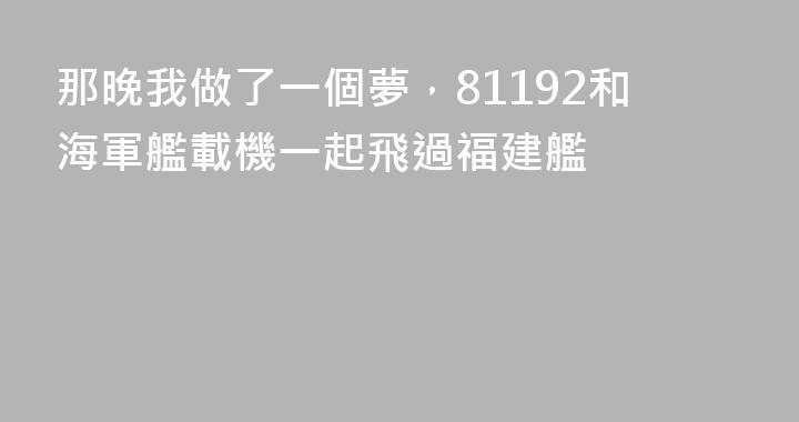 那晚我做了一個夢，81192和海軍艦載機一起飛過福建艦