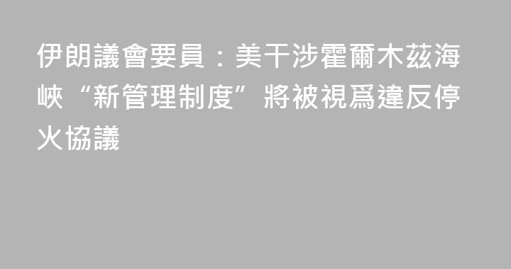 伊朗議會要員：美干涉霍爾木茲海峽“新管理制度”將被視爲違反停火協議
