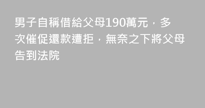男子自稱借給父母190萬元，多次催促還款遭拒，無奈之下將父母告到法院