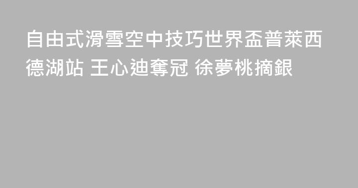 自由式滑雪空中技巧世界盃普萊西德湖站 王心迪奪冠 徐夢桃摘銀