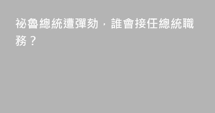 祕魯總統遭彈劾，誰會接任總統職務？
