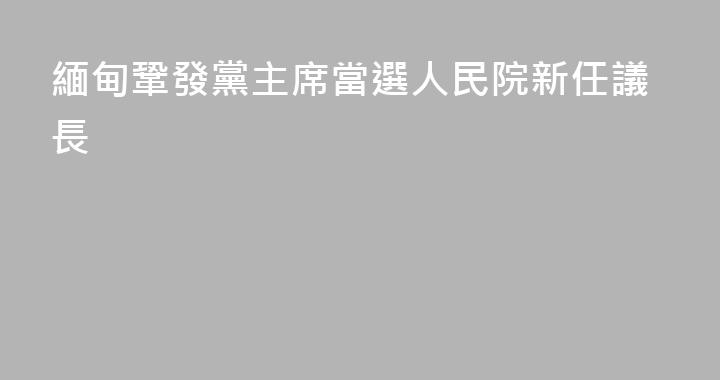 緬甸鞏發黨主席當選人民院新任議長