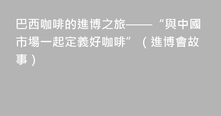 巴西咖啡的進博之旅——“與中國市場一起定義好咖啡”（進博會故事）