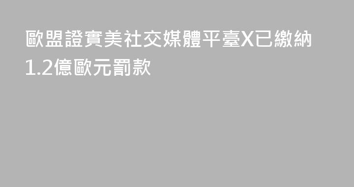 歐盟證實美社交媒體平臺X已繳納1.2億歐元罰款