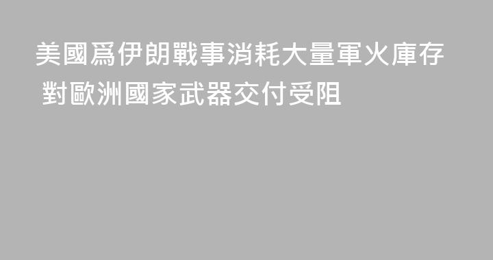 美國爲伊朗戰事消耗大量軍火庫存 對歐洲國家武器交付受阻
