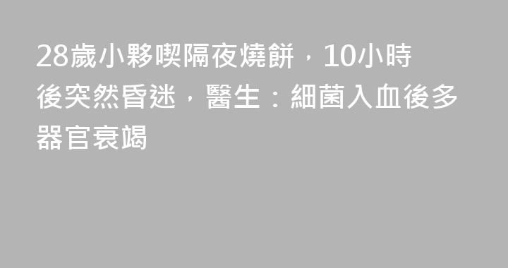 28歲小夥喫隔夜燒餅，10小時後突然昏迷，醫生：細菌入血後多器官衰竭