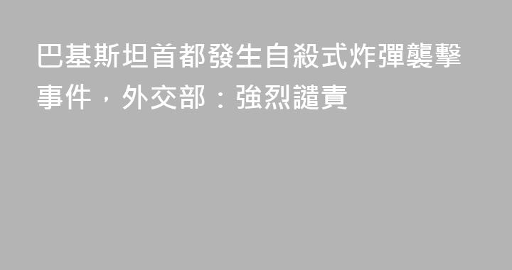 巴基斯坦首都發生自殺式炸彈襲擊事件，外交部：強烈譴責