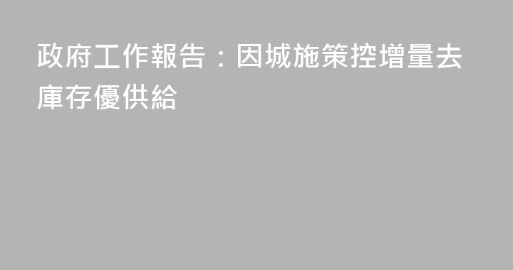 政府工作報告：因城施策控增量去庫存優供給