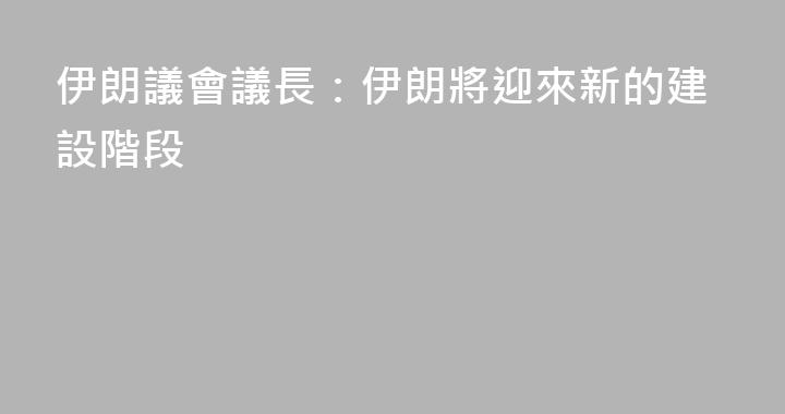 伊朗議會議長：伊朗將迎來新的建設階段