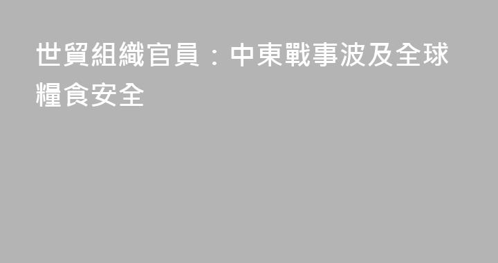 世貿組織官員：中東戰事波及全球糧食安全
