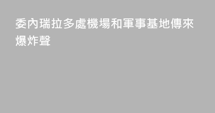委內瑞拉多處機場和軍事基地傳來爆炸聲