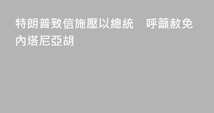 特朗普致信施壓以總統　呼籲赦免內塔尼亞胡