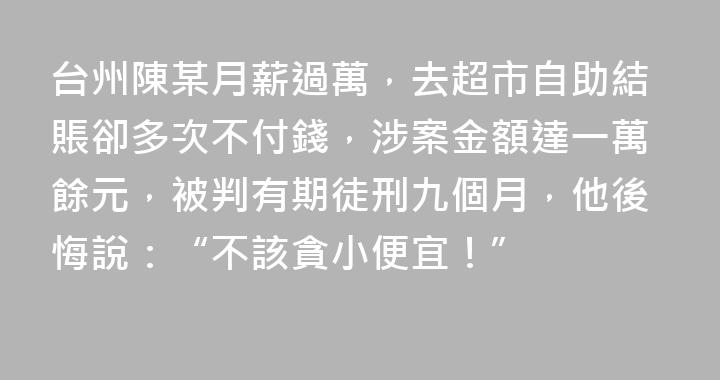 台州陳某月薪過萬，去超市自助結賬卻多次不付錢，涉案金額達一萬餘元，被判有期徒刑九個月，他後悔說：“不該貪小便宜！”